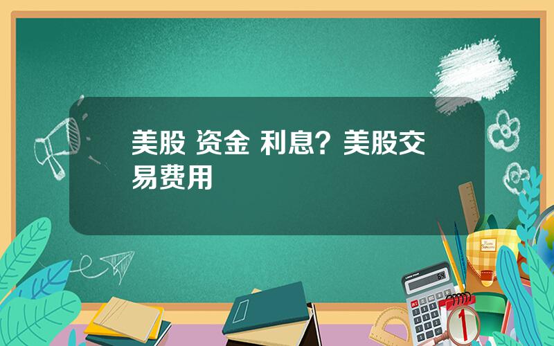 美股 资金 利息？美股交易费用